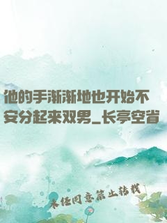 他的手渐渐地也开始不安分起来双男