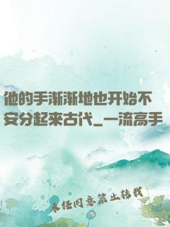 他的手渐渐地也开始不安分起来古代