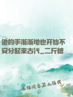 他的手渐渐地也开始不安分起来古代