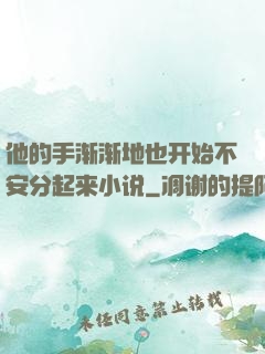 他的手渐渐地也开始不安分起来小说