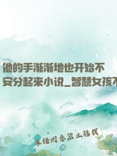 他的手渐渐地也开始不安分起来小说