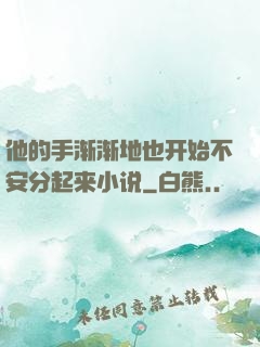 他的手渐渐地也开始不安分起来小说
