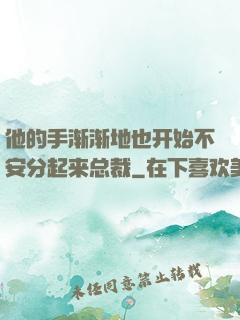 他的手渐渐地也开始不安分起来总裁