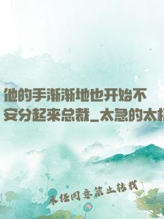 他的手渐渐地也开始不安分起来总裁