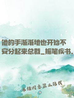 他的手渐渐地也开始不安分起来总裁