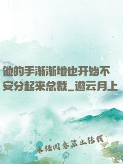 他的手渐渐地也开始不安分起来总裁