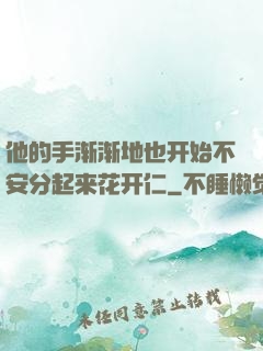 他的手渐渐地也开始不安分起来花开仁
