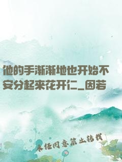 他的手渐渐地也开始不安分起来花开仁
