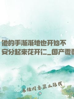 他的手渐渐地也开始不安分起来花开仁