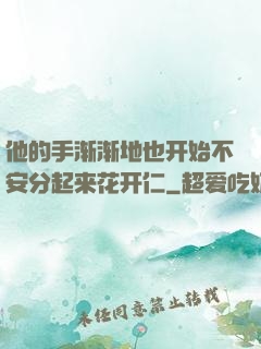 他的手渐渐地也开始不安分起来花开仁