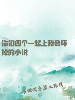 你们四个一起上我会坏掉的小说