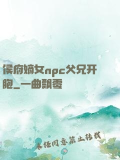 侯府嫡女npc父兄开胞