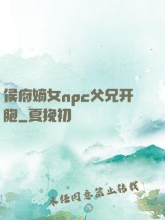侯府嫡女npc父兄开胞