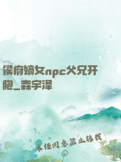 侯府嫡女npc父兄开胞