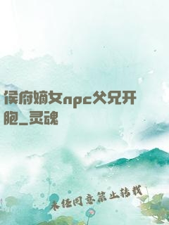 侯府嫡女npc父兄开胞