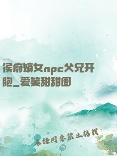 侯府嫡女npc父兄开胞