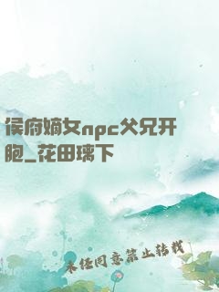 侯府嫡女npc父兄开胞