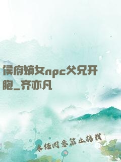 侯府嫡女npc父兄开胞