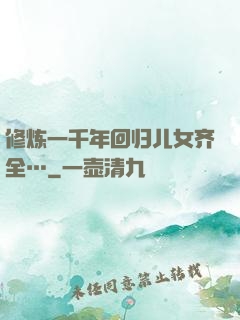 修炼一千年回归儿女齐全…