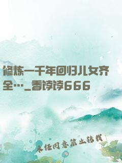 修炼一千年回归儿女齐全…