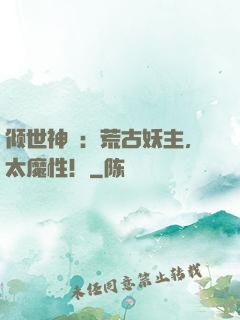 倾世神祇：荒古妖主，太魔性！