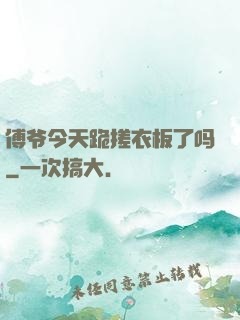 傅爷今天跪搓衣板了吗