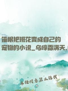 催眠把班花变成自己的宠物的小说