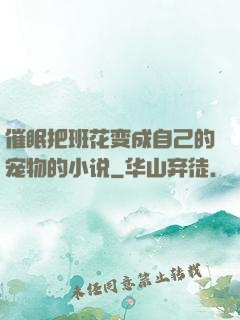 催眠把班花变成自己的宠物的小说