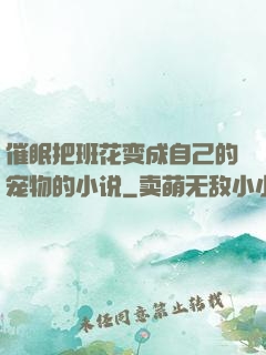 催眠把班花变成自己的宠物的小说