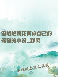 催眠把班花变成自己的宠物的小说
