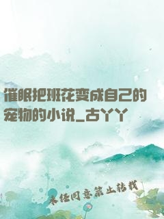 催眠把班花变成自己的宠物的小说