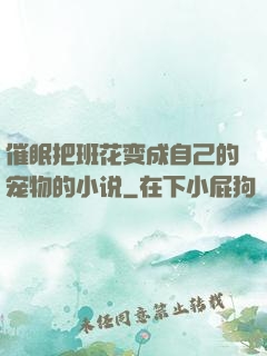 催眠把班花变成自己的宠物的小说