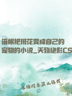 催眠把班花变成自己的宠物的小说
