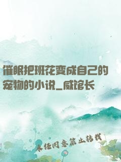 催眠把班花变成自己的宠物的小说