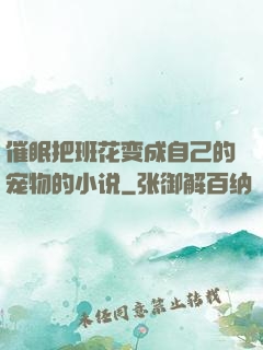 催眠把班花变成自己的宠物的小说