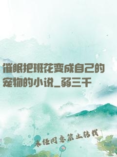 催眠把班花变成自己的宠物的小说