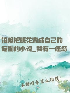 催眠把班花变成自己的宠物的小说