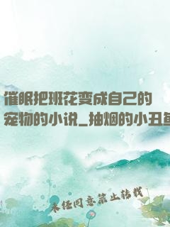 催眠把班花变成自己的宠物的小说