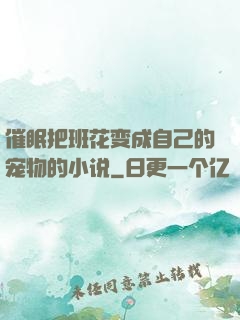 催眠把班花变成自己的宠物的小说