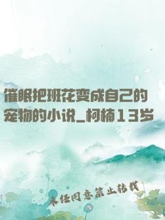 催眠把班花变成自己的宠物的小说