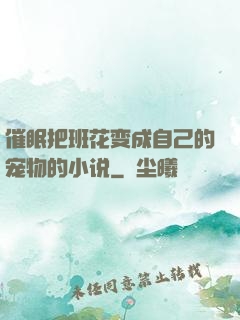 催眠把班花变成自己的宠物的小说