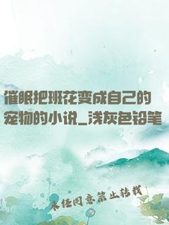 催眠把班花变成自己的宠物的小说