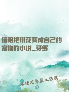 催眠把班花变成自己的宠物的小说