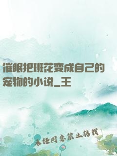 催眠把班花变成自己的宠物的小说