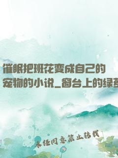 催眠把班花变成自己的宠物的小说