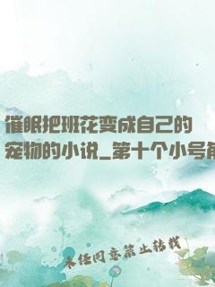 催眠把班花变成自己的宠物的小说