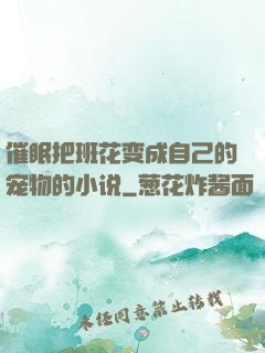 催眠把班花变成自己的宠物的小说