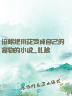 催眠把班花变成自己的宠物的小说