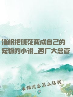 催眠把班花变成自己的宠物的小说
