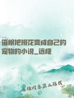 催眠把班花变成自己的宠物的小说